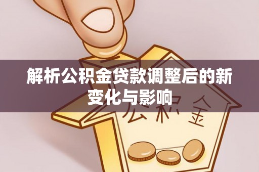 新建解析公积金贷款调整后的新变化与影响
