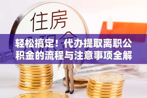 兰陵轻松搞定！代办提取离职公积金的流程与注意事项全解析