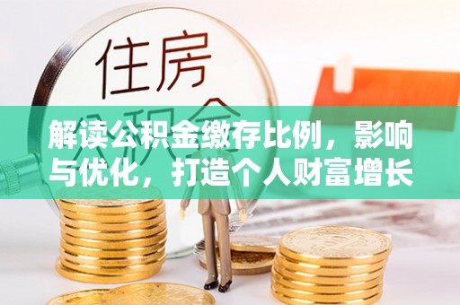 麦积解读公积金缴存比例，影响与优化，打造个人财富增长新引擎