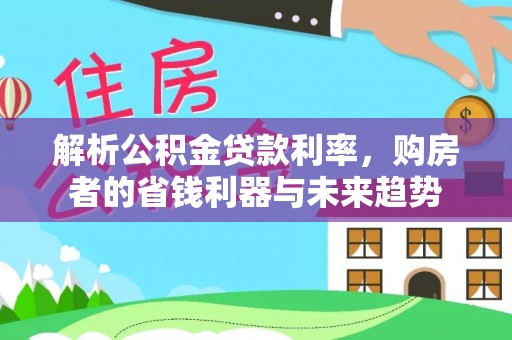 麦积解析公积金贷款利率，购房者的省钱利器与未来趋势