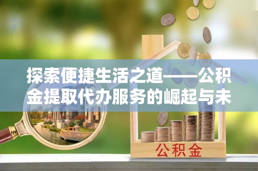 凯里探索便捷生活之道——公积金提取代办服务的崛起与未来