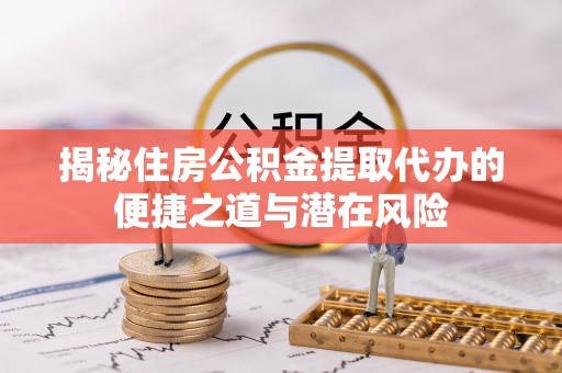 凯里揭秘住房公积金提取代办的便捷之道与潜在风险