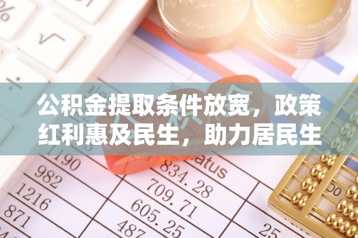 凯里公积金提取条件放宽，政策红利惠及民生，助力居民生活质量提升