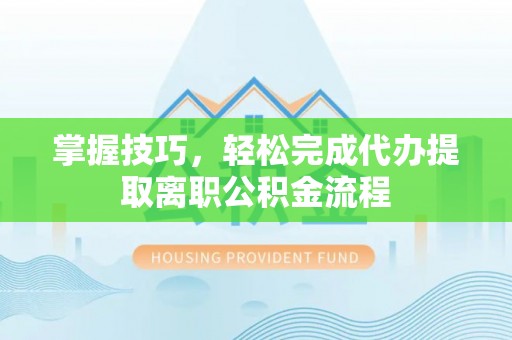 麦积掌握技巧，轻松完成代办提取离职公积金流程