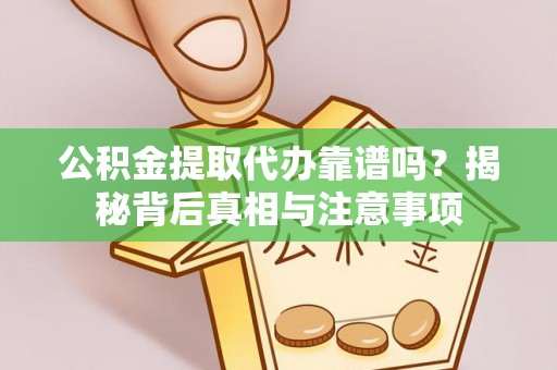凯里公积金提取代办靠谱吗？揭秘背后真相与注意事项