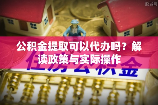 温岭公积金提取可以代办吗？解读政策与实际操作