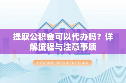 温岭提取公积金可以代办吗？详解流程与注意事项