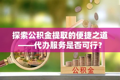 洛浦探索公积金提取的便捷之道——代办服务是否可行？