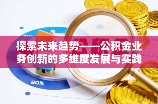 洛浦探索未来趋势——公积金业务创新的多维度发展与实践