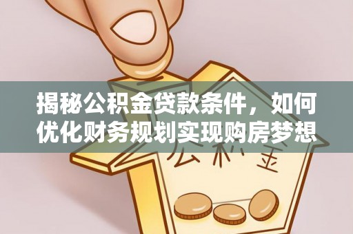 洛浦揭秘公积金贷款条件，如何优化财务规划实现购房梦想