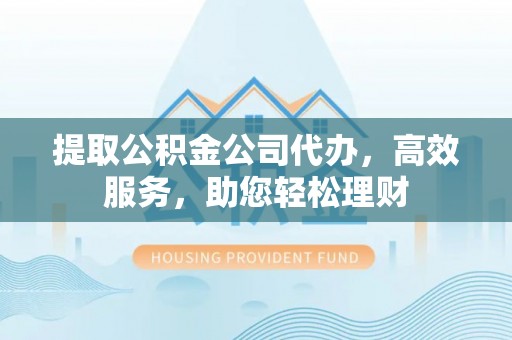 新建提取公积金公司代办，高效服务，助您轻松理财