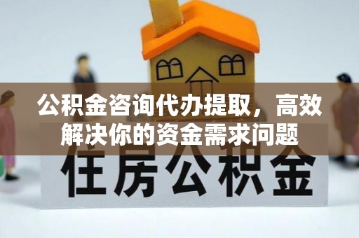 盂县公积金咨询代办提取，高效解决你的资金需求问题