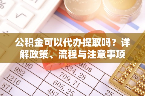 盂县公积金可以代办提取吗？详解政策、流程与注意事项