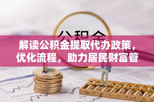 正阳解读公积金提取代办政策，优化流程，助力居民财富管理