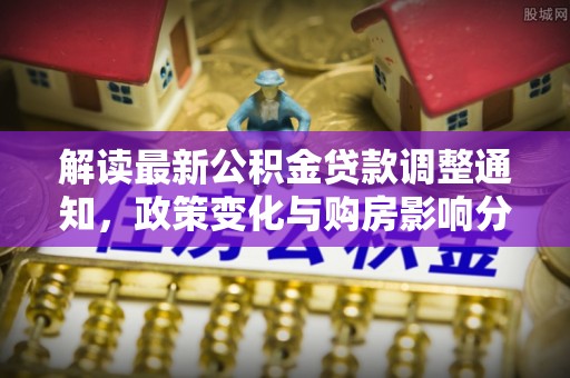 来宾解读最新公积金贷款调整通知，政策变化与购房影响分析