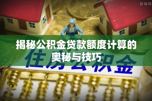 灵寿揭秘公积金贷款额度计算的奥秘与技巧