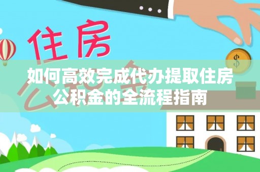 宜川如何高效完成代办提取住房公积金的全流程指南