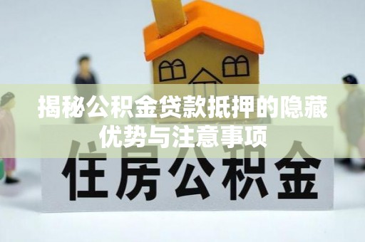 慈利揭秘公积金贷款抵押的隐藏优势与注意事项