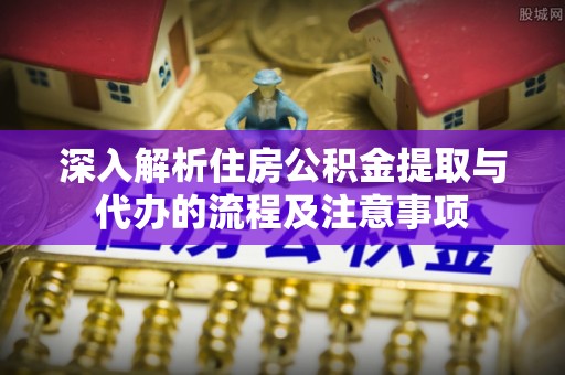 慈利深入解析住房公积金提取与代办的流程及注意事项