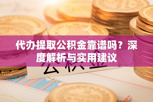 慈利代办提取公积金靠谱吗？深度解析与实用建议