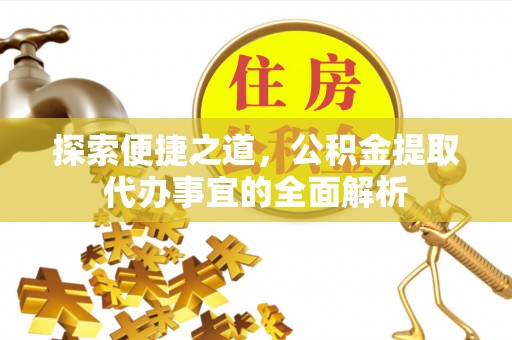 慈利探索便捷之道，公积金提取代办事宜的全面解析