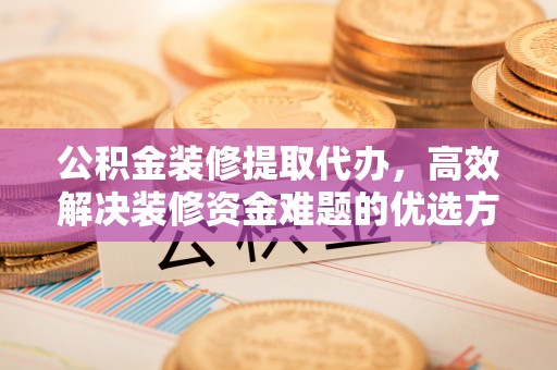 宜川公积金装修提取代办，高效解决装修资金难题的优选方案