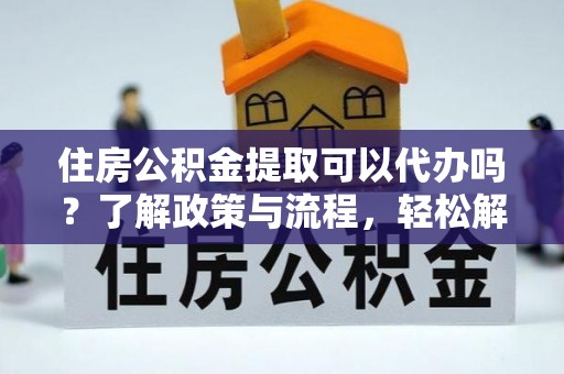 宜川住房公积金提取可以代办吗？了解政策与流程，轻松解决疑惑