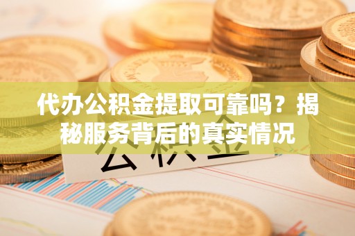 象山代办公积金提取可靠吗？揭秘服务背后的真实情况