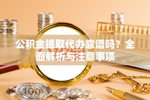 武都公积金提取代办靠谱吗？全面解析与注意事项