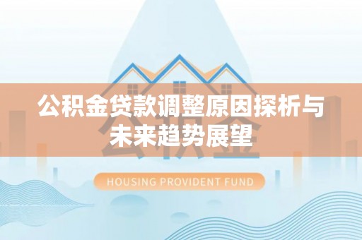 武都公积金贷款调整原因探析与未来趋势展望
