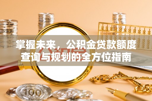 霍城掌握未来，公积金贷款额度查询与规划的全方位指南