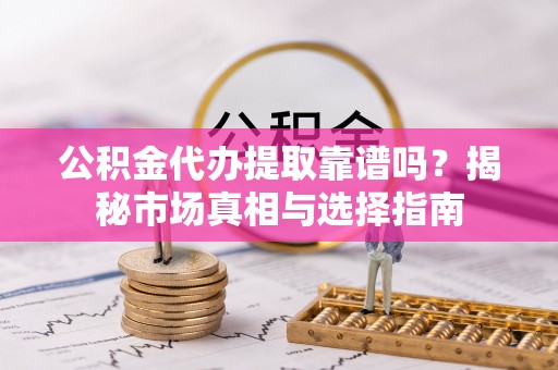 霍城公积金代办提取靠谱吗？揭秘市场真相与选择指南