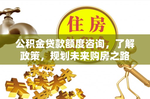 桥西公积金贷款额度咨询，了解政策，规划未来购房之路
