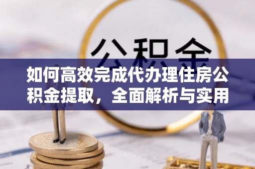 桥西如何高效完成代办理住房公积金提取，全面解析与实用技巧