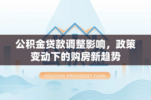 桥西公积金贷款调整影响，政策变动下的购房新趋势