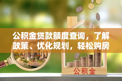 沁阳公积金贷款额度查询，了解政策、优化规划，轻松购房不是梦