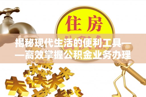 理县揭秘现代生活的便利工具——高效掌握公积金业务办理流程的关键步骤