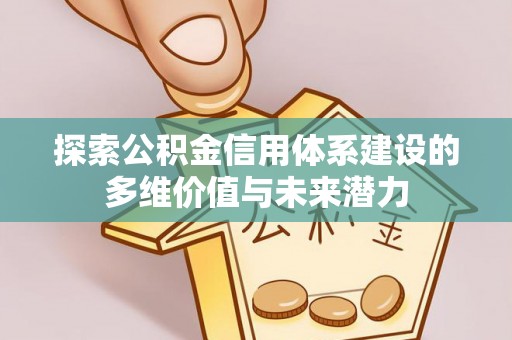 阿拉善盟探索公积金信用体系建设的多维价值与未来潜力
