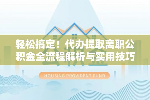 阿拉善盟轻松搞定！代办提取离职公积金全流程解析与实用技巧
