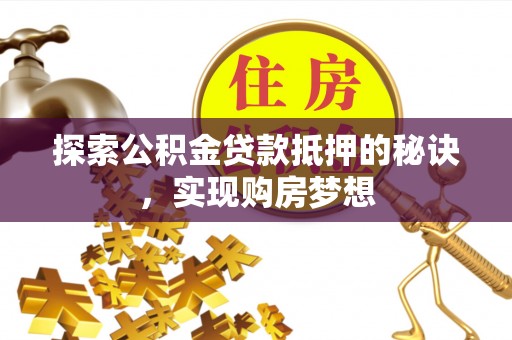 阿拉善盟探索公积金贷款抵押的秘诀，实现购房梦想