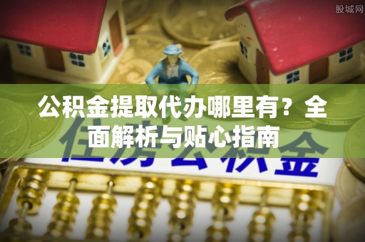 阿瓦提公积金提取代办哪里有？全面解析与贴心指南