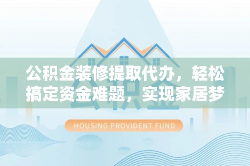 兴业公积金装修提取代办，轻松搞定资金难题，实现家居梦想