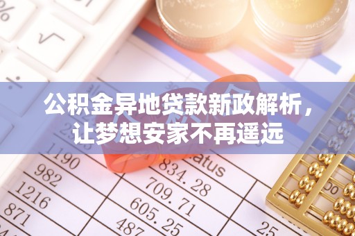 梁子湖公积金异地贷款新政解析，让梦想安家不再遥远