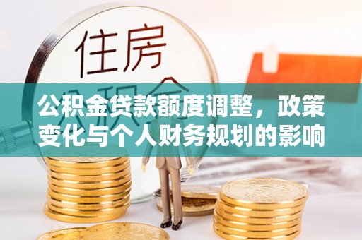 翼城公积金贷款额度调整，政策变化与个人财务规划的影响