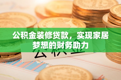 沈丘公积金装修贷款，实现家居梦想的财务助力
