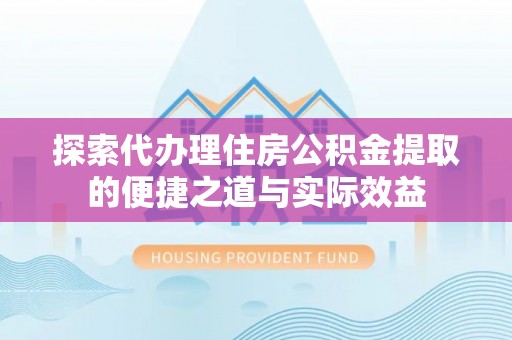 沈丘探索代办理住房公积金提取的便捷之道与实际效益