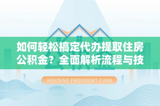 延平如何轻松搞定代办提取住房公积金？全面解析流程与技巧