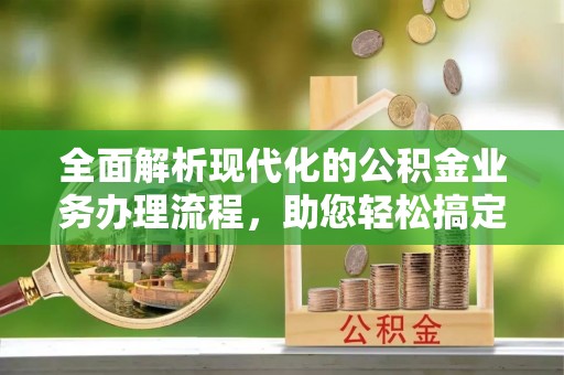 石嘴山全面解析现代化的公积金业务办理流程，助您轻松搞定每一笔交易