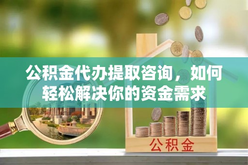 石嘴山公积金代办提取咨询，如何轻松解决你的资金需求