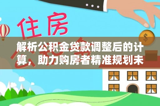 石嘴山解析公积金贷款调整后的计算，助力购房者精准规划未来